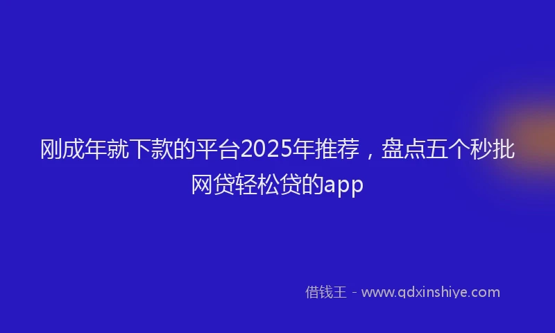 刚成年就下款的平台2025年推荐，盘点五个秒批网贷轻松贷的app