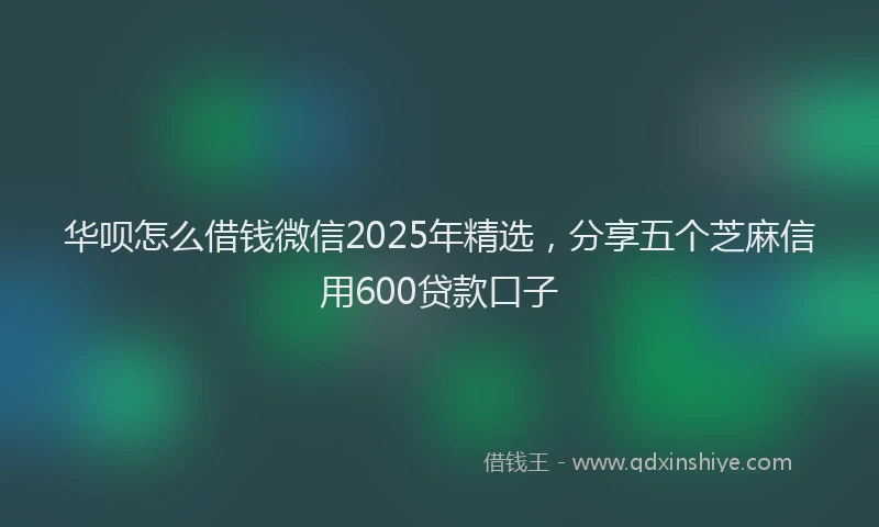 华呗怎么借钱微信2025年精选，分享五个芝麻信用600贷款口子