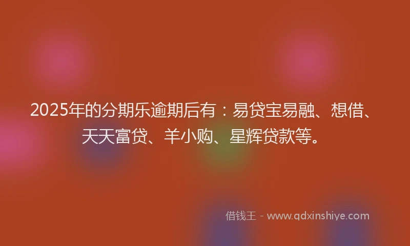 2025年的分期乐逾期后有：易贷宝易融、想借、天天富贷、羊小购、星辉贷款等。