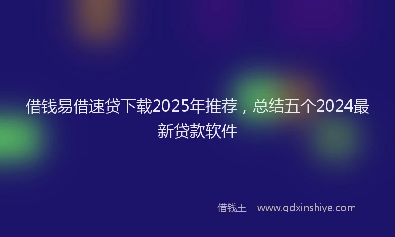 借钱易借速贷下载2025年推荐，总结五个2024最新贷款软件