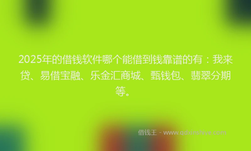 2025年的借钱软件哪个能借到钱靠谱的有：我来贷、易借宝融、乐金汇商城、甄钱包、翡翠分期等。