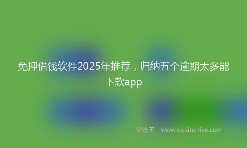 免押借钱软件2025年推荐，归纳五个逾期太多能下款app