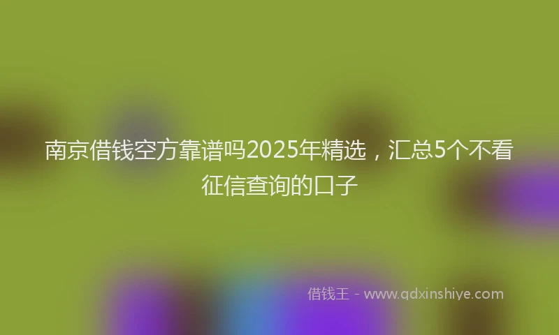 南京借钱空方靠谱吗2025年精选，汇总5个不看征信查询的口子