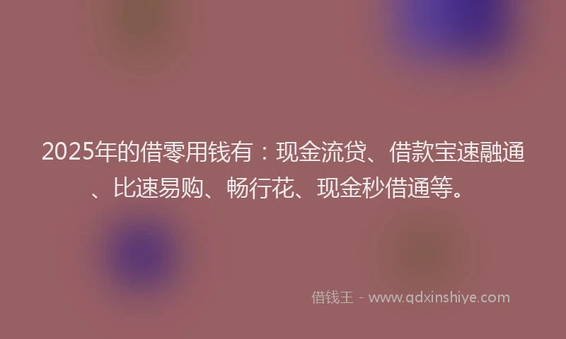 2025年的借零用钱有：现金流贷、借款宝速融通、比速易购、畅行花、现金秒借通等。