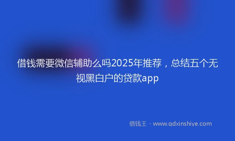 借钱需要微信辅助么吗2025年推荐，总结五个无视黑白户的贷款app