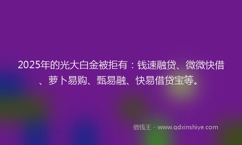 2025年的光大白金被拒有：钱速融贷、微微快借、萝卜易购、甄易融、快易借贷宝等。