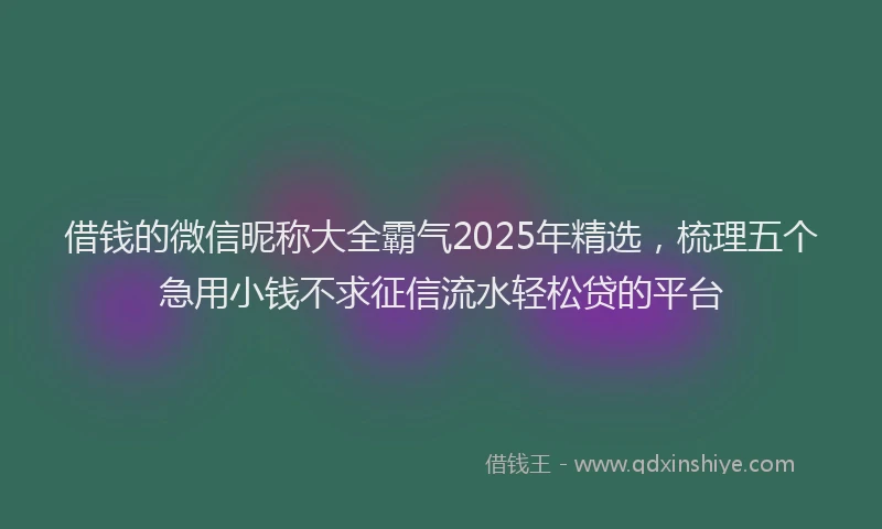 借钱的微信昵称大全霸气2025年精选，梳理五个急用小钱不求征信流水轻松贷的平台