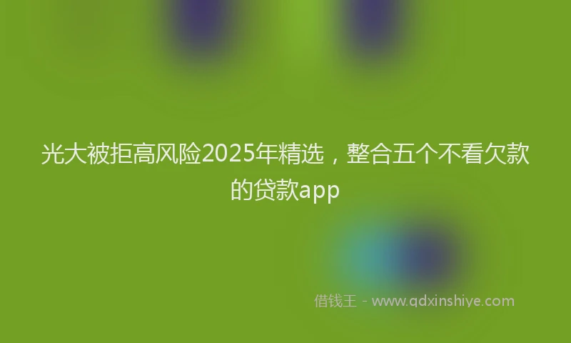 光大被拒高风险2025年精选，整合五个不看欠款的贷款app