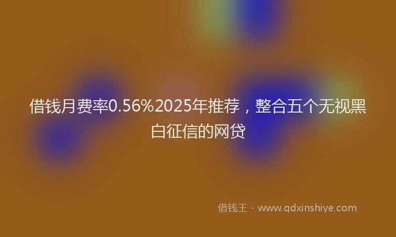 借钱月费率0.56%2025年推荐，整合五个无视黑白征信的网贷