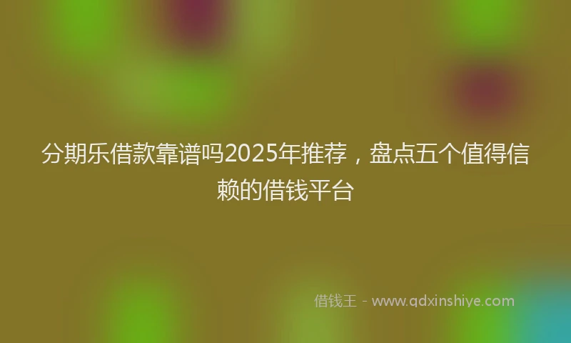 分期乐借款靠谱吗2025年推荐，盘点五个值得信赖的借钱平台