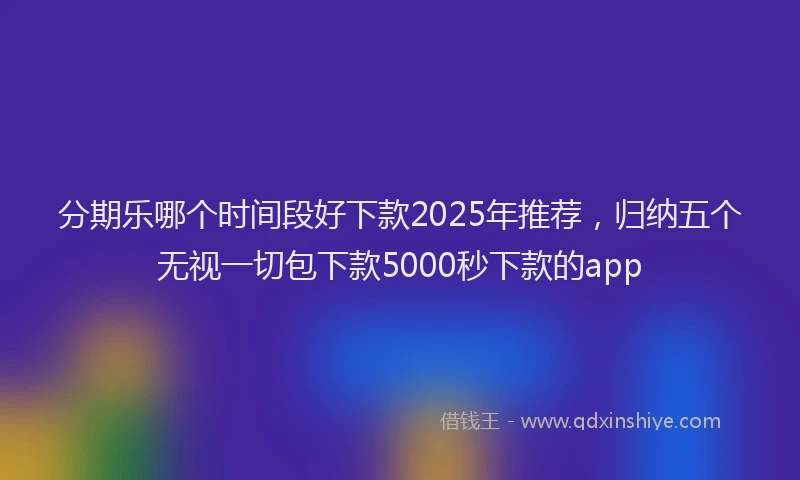 分期乐哪个时间段好下款2025年推荐，归纳五个无视一切包下款5000秒下款的app