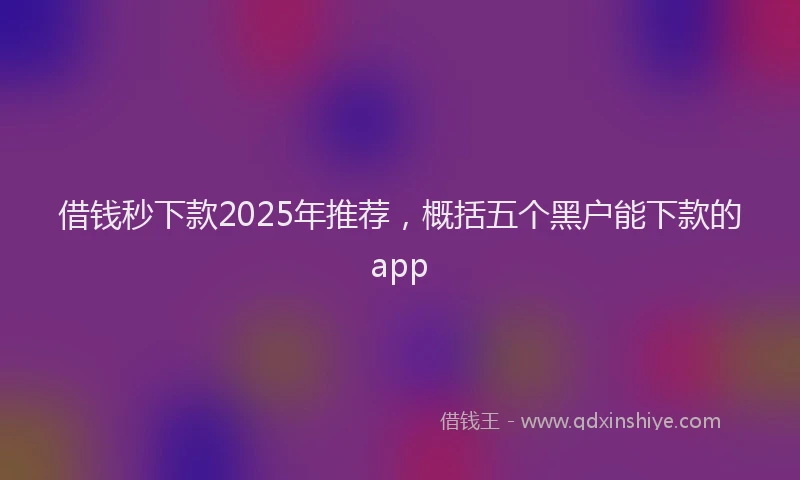 借钱秒下款2025年推荐，概括五个黑户能下款的app