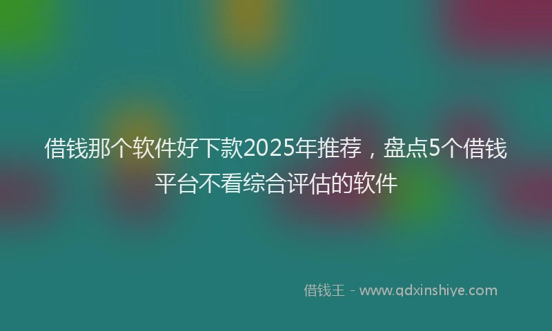 借钱那个软件好下款2025年推荐，盘点5个借钱平台不看综合评估的软件