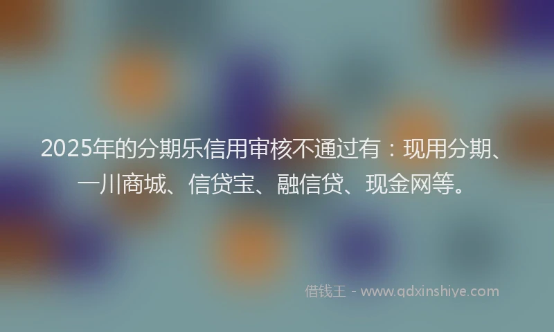 2025年的分期乐信用审核不通过有：现用分期、一川商城、信贷宝、融信贷、现金网等。