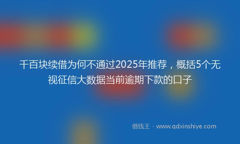 千百块续借为何不通过2025年推荐，概括5个无视征信大数据当前逾期下款的口子