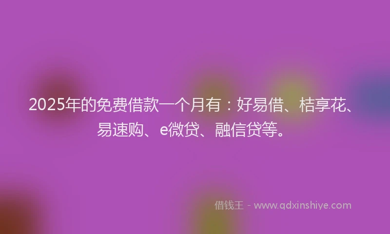2025年的免费借款一个月有：好易借、桔享花、易速购、e微贷、融信贷等。
