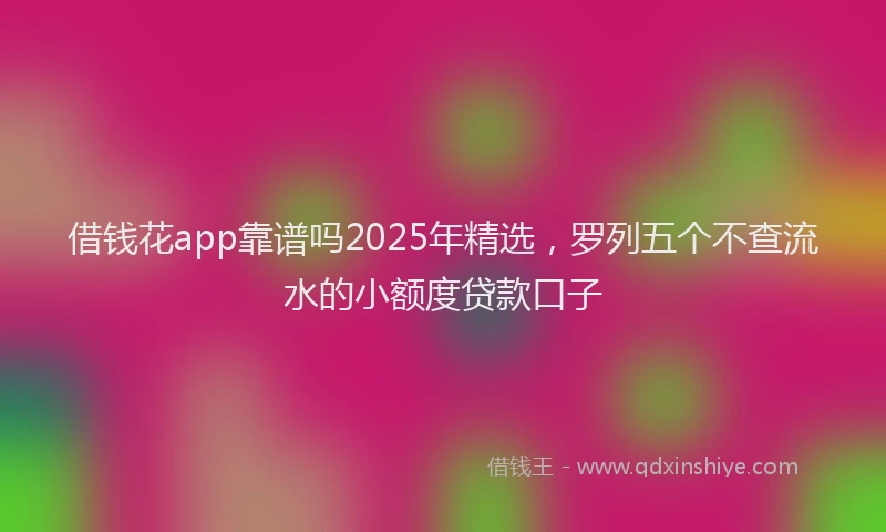 借钱花app靠谱吗2025年精选，罗列五个不查流水的小额度贷款口子