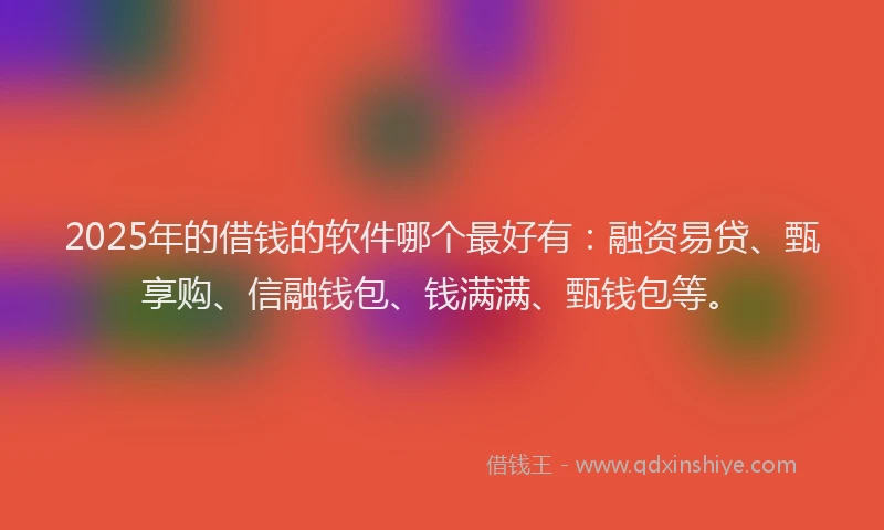 2025年的借钱的软件哪个最好有：融资易贷、甄享购、信融钱包、钱满满、甄钱包等。