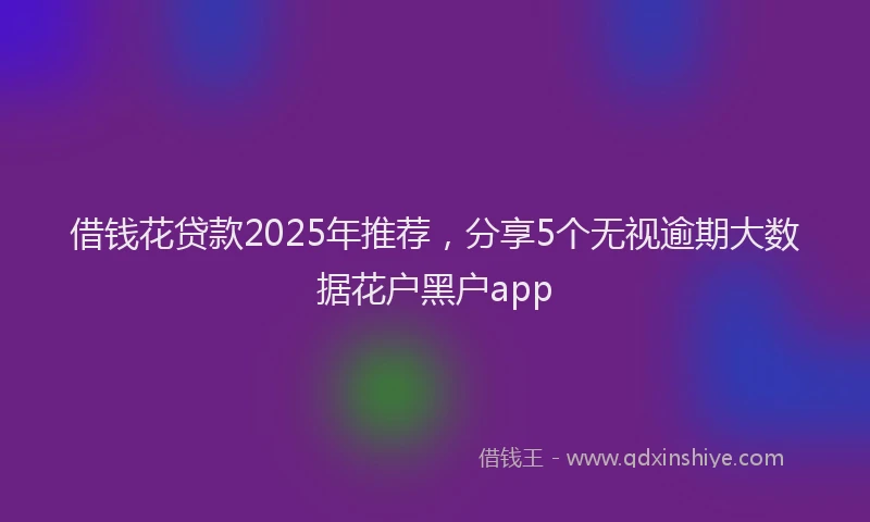 借钱花贷款2025年推荐，分享5个无视逾期大数据花户黑户app