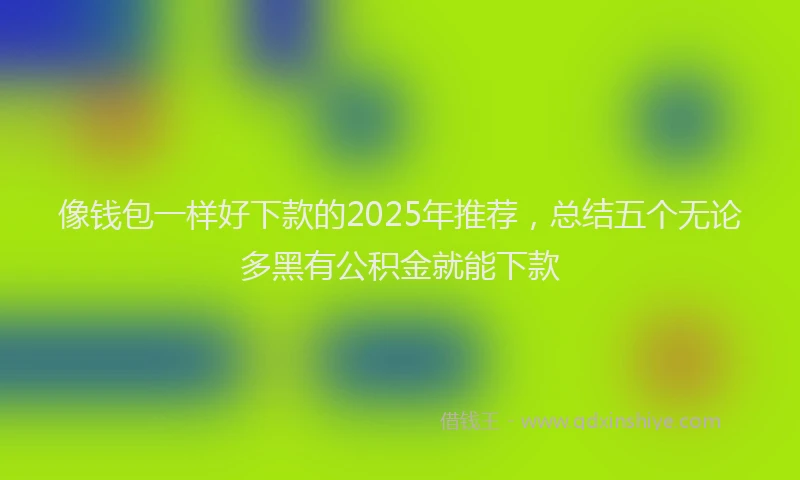 像钱包一样好下款的2025年推荐，总结五个无论多黑有公积金就能下款