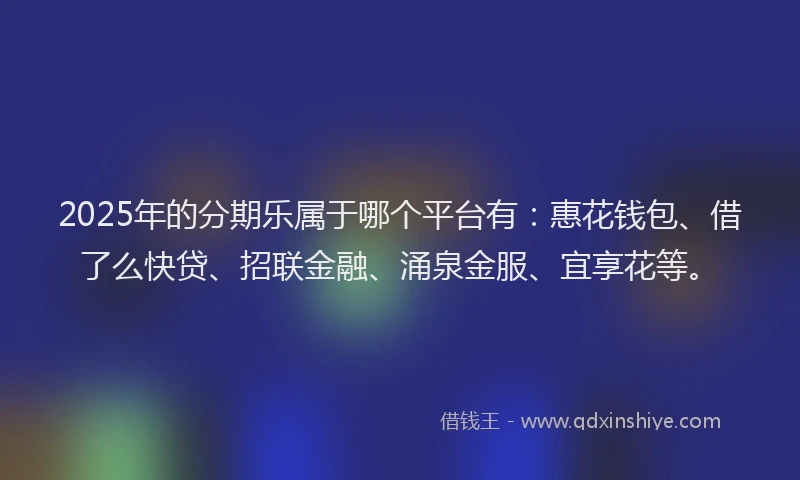 2025年的分期乐属于哪个平台有：惠花钱包、借了么快贷、招联金融、涌泉金服、宜享花等。