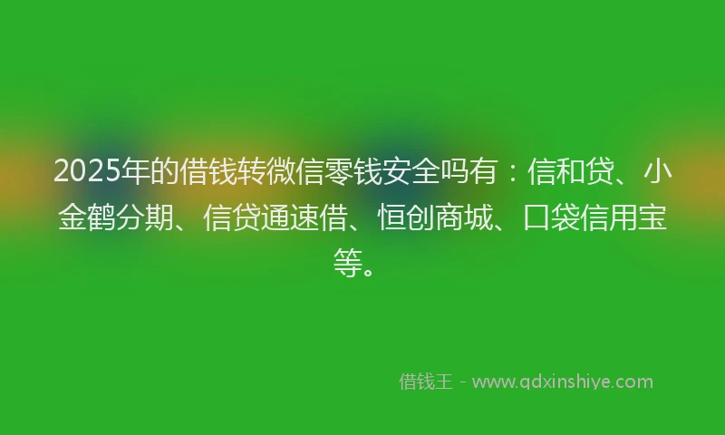 2025年的借钱转微信零钱安全吗有：信和贷、小金鹤分期、信贷通速借、恒创商城、口袋信用宝等。