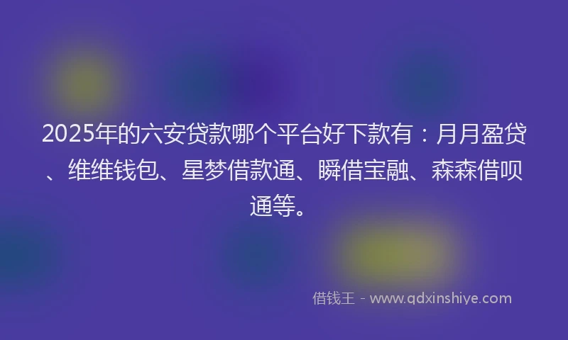 2025年的六安贷款哪个平台好下款有：月月盈贷、维维钱包、星梦借款通、瞬借宝融、森森借呗通等。
