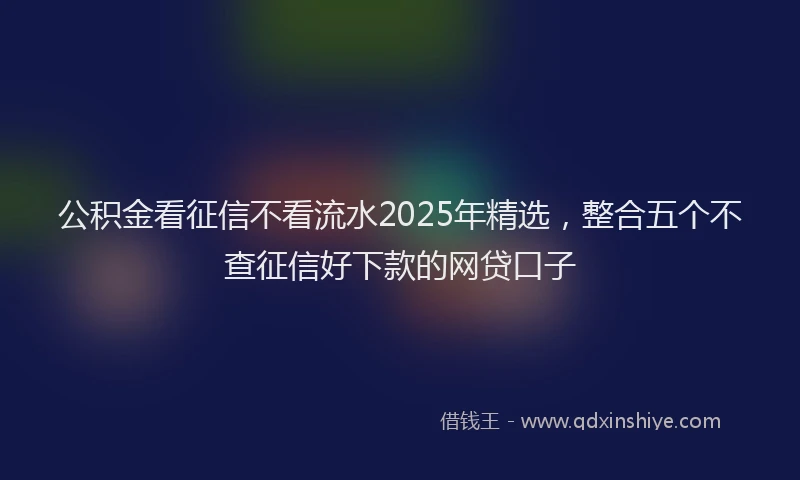公积金看征信不看流水2025年精选，整合五个不查征信好下款的网贷口子