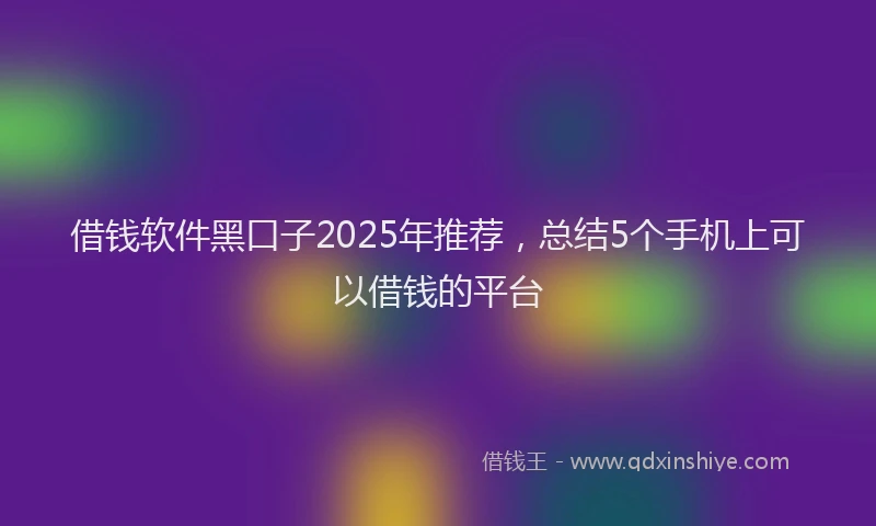 借钱软件黑口子2025年推荐，总结5个手机上可以借钱的平台