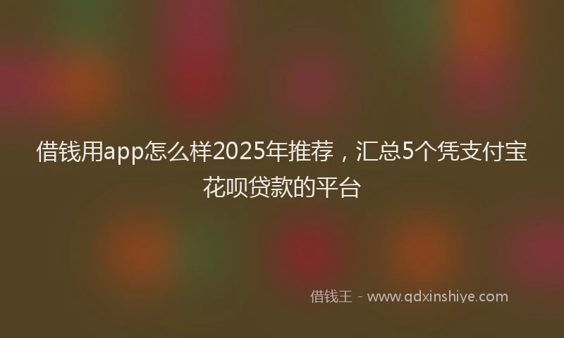 借钱用app怎么样2025年推荐，汇总5个凭支付宝花呗贷款的平台