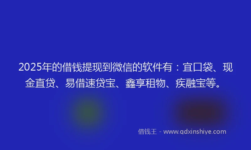 2025年的借钱提现到微信的软件有：宜口袋、现金直贷、易借速贷宝、鑫享租物、疾融宝等。