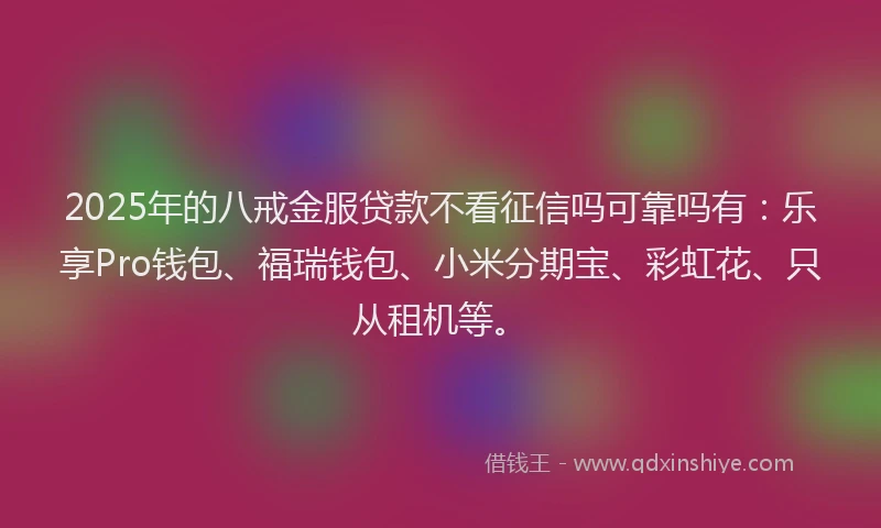 2025年的八戒金服贷款不看征信吗可靠吗有：乐享Pro钱包、福瑞钱包、小米分期宝、彩虹花、只从租机等。