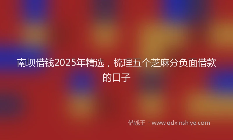 南坝借钱2025年精选，梳理五个芝麻分负面借款的口子