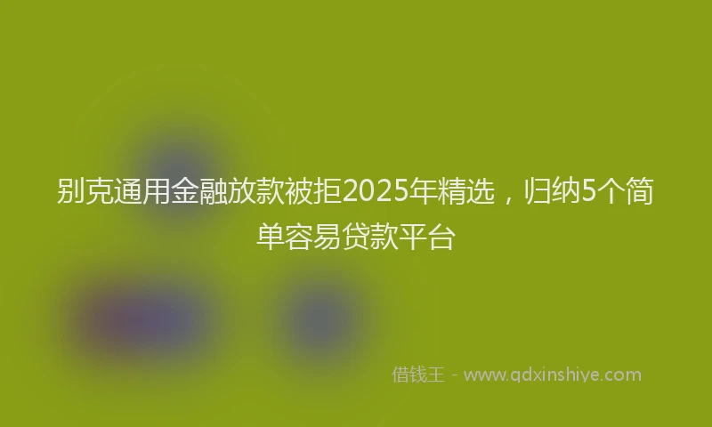 别克通用金融放款被拒2025年精选，归纳5个简单容易贷款平台
