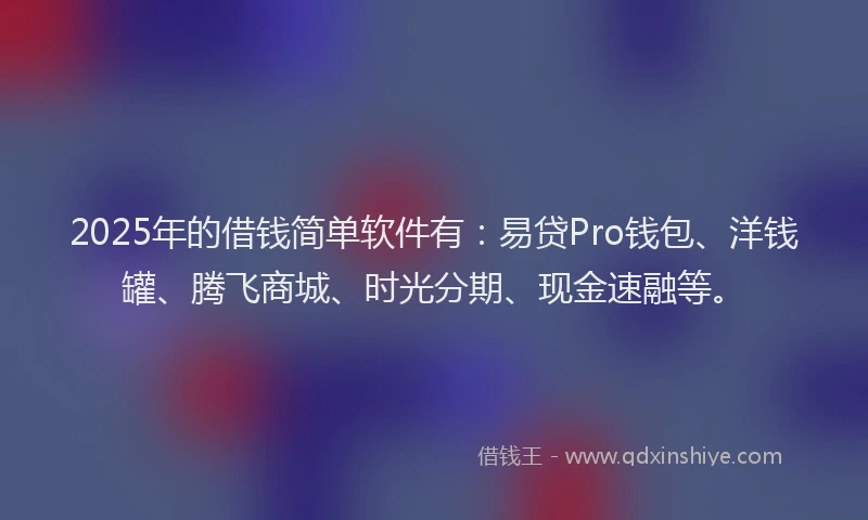 2025年的借钱简单软件有：易贷Pro钱包、洋钱罐、腾飞商城、时光分期、现金速融等。