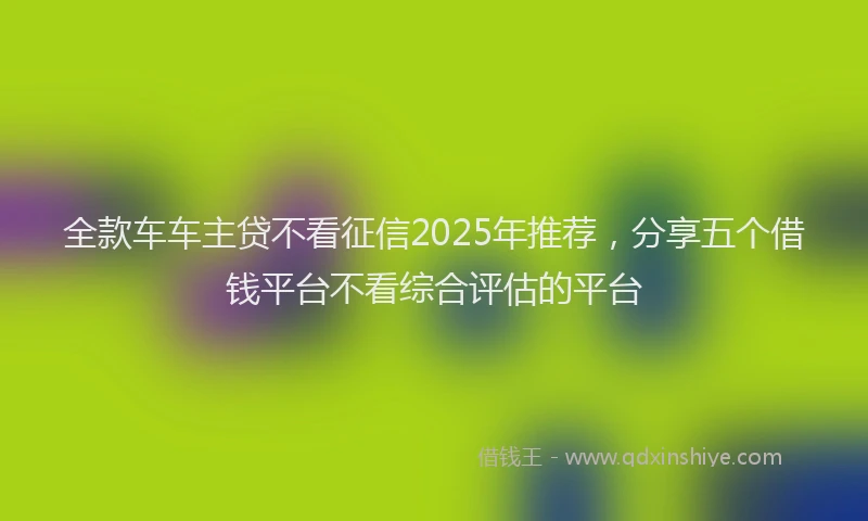 全款车车主贷不看征信2025年推荐，分享五个借钱平台不看综合评估的平台