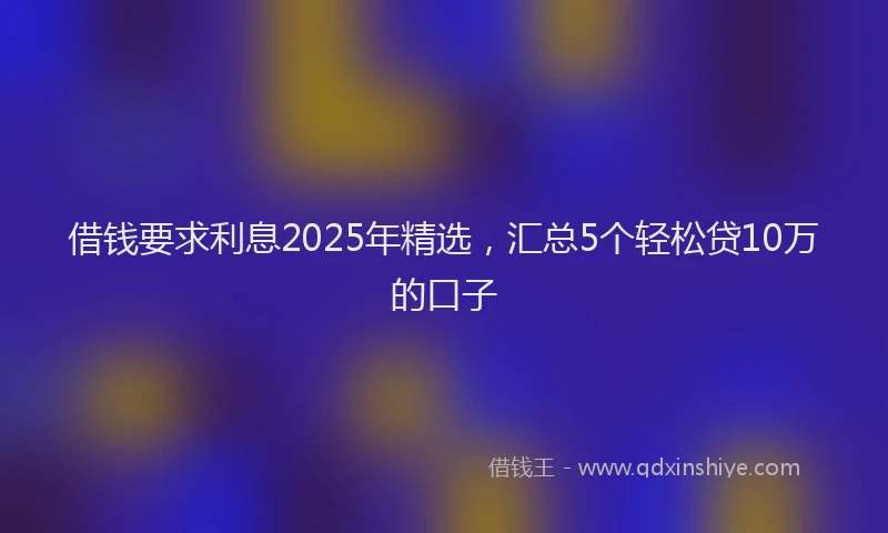 借钱要求利息2025年精选，汇总5个轻松贷10万的口子