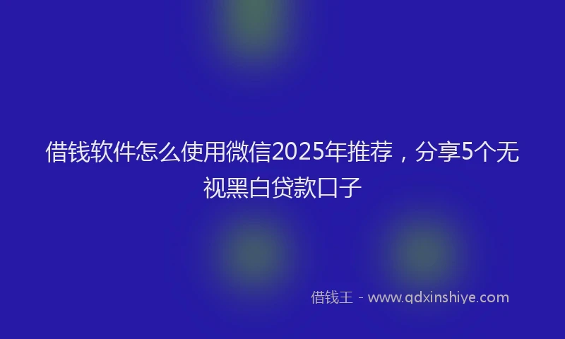 借钱软件怎么使用微信2025年推荐，分享5个无视黑白贷款口子