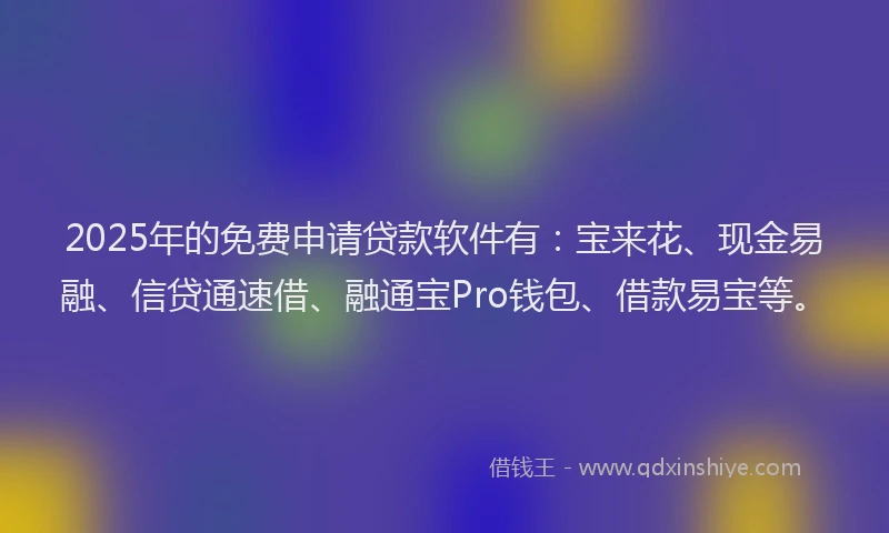 2025年的免费申请贷款软件有：宝来花、现金易融、信贷通速借、融通宝Pro钱包、借款易宝等。