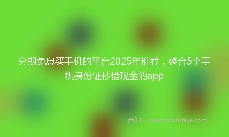 分期免息买手机的平台2025年推荐，整合5个手机身份证秒借现金的app