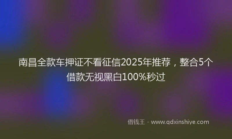 南昌全款车押证不看征信2025年推荐，整合5个借款无视黑白100%秒过