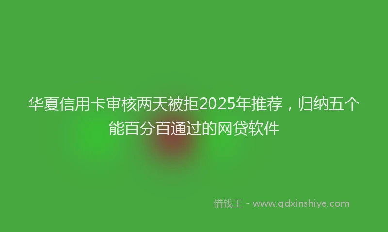 华夏信用卡审核两天被拒2025年推荐，归纳五个能百分百通过的网贷软件