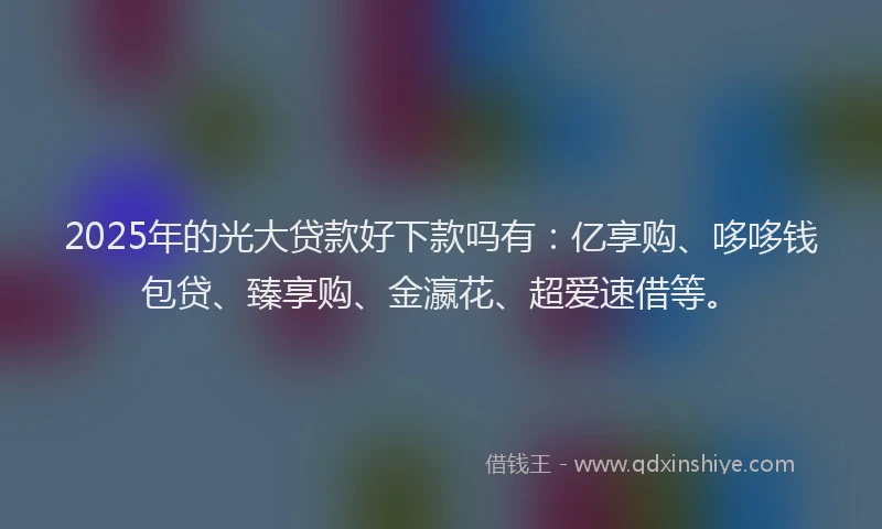 2025年的光大贷款好下款吗有：亿享购、哆哆钱包贷、臻享购、金瀛花、超爱速借等。