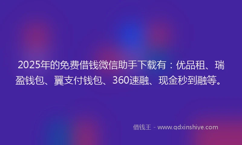 2025年的免费借钱微信助手下载有：优品租、瑞盈钱包、翼支付钱包、360速融、现金秒到融等。