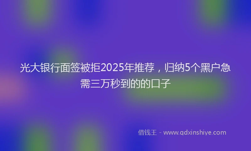 光大银行面签被拒2025年推荐，归纳5个黑户急需三万秒到的的口子
