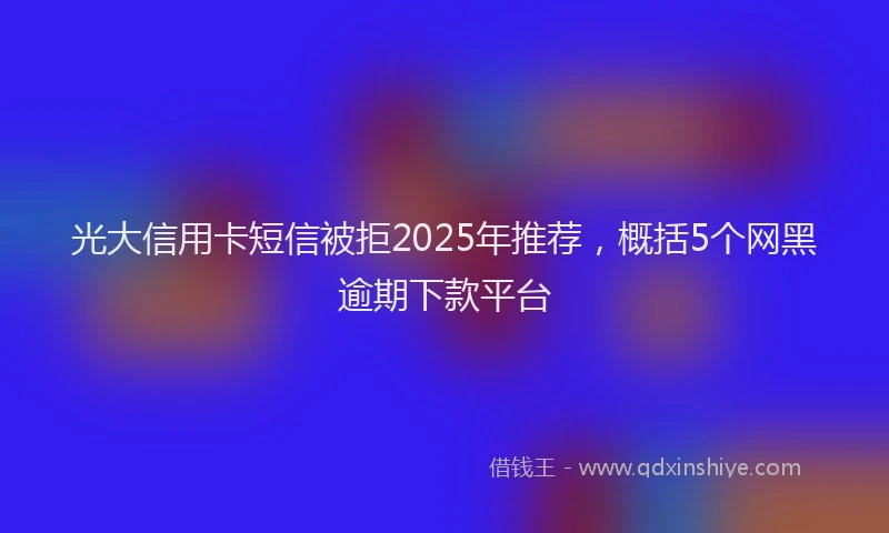 光大信用卡短信被拒2025年推荐，概括5个网黑逾期下款平台