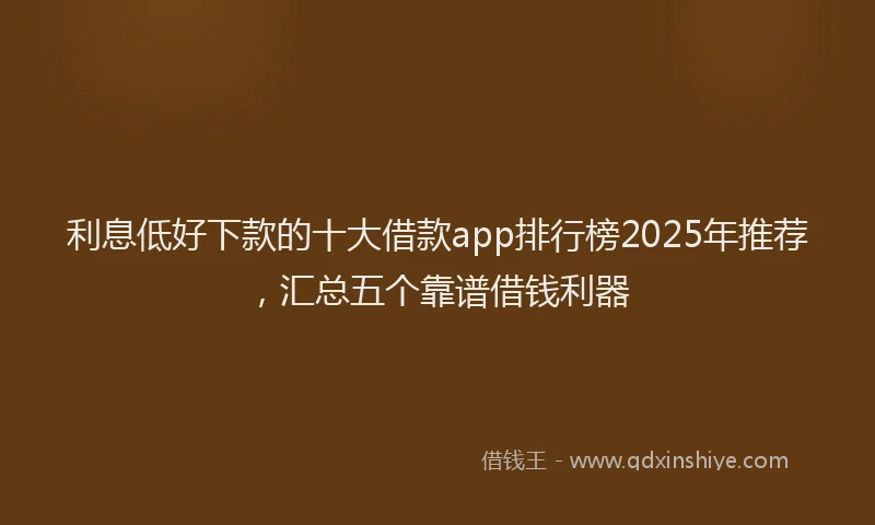 利息低好下款的十大借款app排行榜2025年推荐，汇总五个靠谱借钱利器