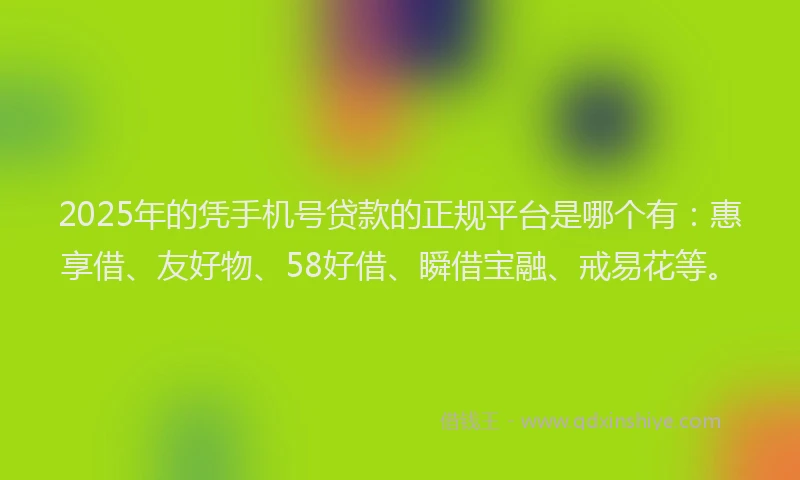 2025年的凭手机号贷款的正规平台是哪个有：惠享借、友好物、58好借、瞬借宝融、戒易花等。