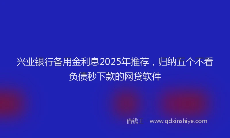 兴业银行备用金利息2025年推荐，归纳五个不看负债秒下款的网贷软件