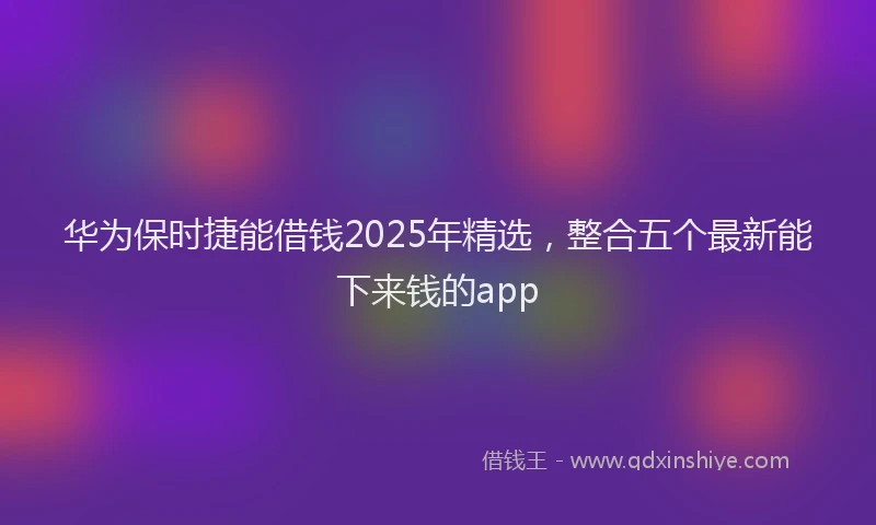 华为保时捷能借钱2025年精选，整合五个最新能下来钱的app